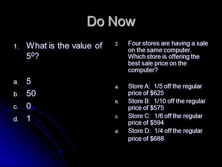 Do Now 1. What is the value of 5 0 ? a. 5 b. 50 c. 0 d. 1 2. Four stores are having a sale on the same computer. Which store is offering the best sale.