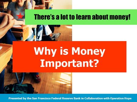 There’s a lot to learn about money! Presented by the San Francisco Federal Reserve Bank in Collaboration with Operation Hope Why is Money Important?