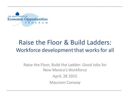 Raise the Floor & Build Ladders: Workforce development that works for all Raise the Floor, Build the Ladder: Good Jobs for New Mexico’s Workforce April,