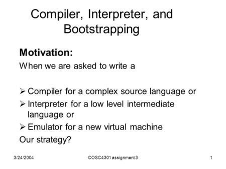 3/24/2004COSC4301 assignment 31 Compiler, Interpreter, and Bootstrapping Motivation: When we are asked to write a  Compiler for a complex source language.