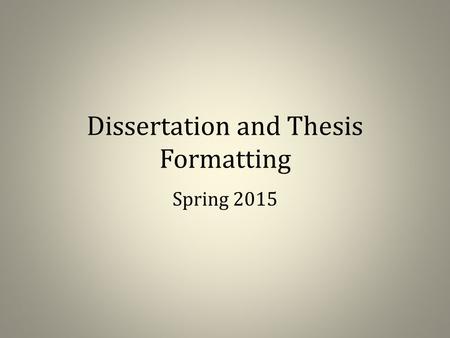 Dissertation and Thesis Formatting Spring 2015. Before we begin… This is not a formatting workshop Contact me for specific questions and problems with.