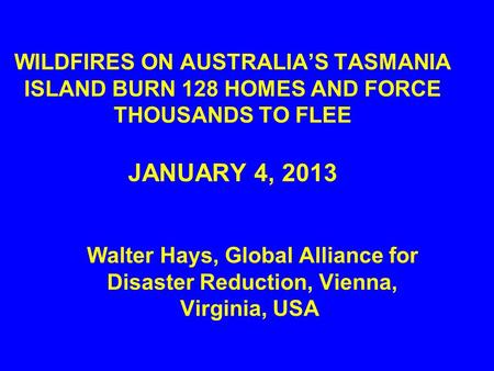 WILDFIRES ON AUSTRALIA’S TASMANIA ISLAND BURN 128 HOMES AND FORCE THOUSANDS TO FLEE JANUARY 4, 2013 Walter Hays, Global Alliance for Disaster Reduction,