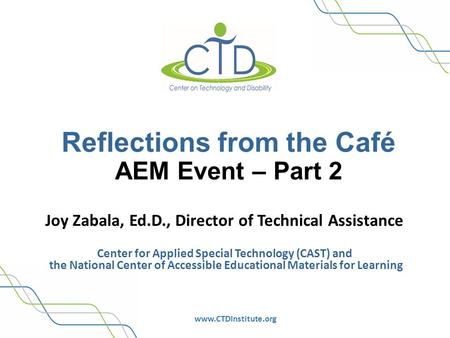 Www.CTDInstitute.org Reflections from the Café AEM Event – Part 2 Joy Zabala, Ed.D., Director of Technical Assistance Center for Applied Special Technology.