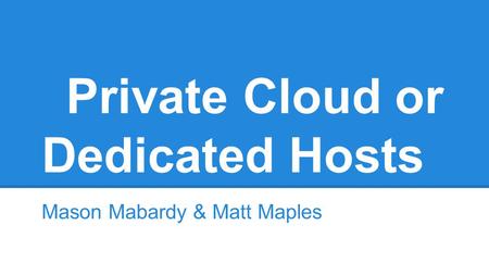 Private Cloud or Dedicated Hosts Mason Mabardy & Matt Maples.