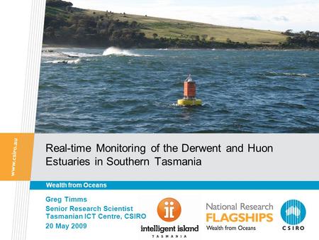 Real-time Monitoring of the Derwent and Huon Estuaries in Southern Tasmania Greg Timms Senior Research Scientist Tasmanian ICT Centre, CSIRO 20 May 2009.