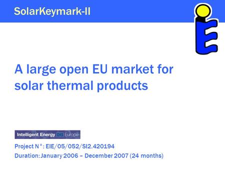 A large open EU market for solar thermal products Project N°: EIE/05/052/SI2.420194 Duration: January 2006 – December 2007 (24 months) SolarKeymark-II.