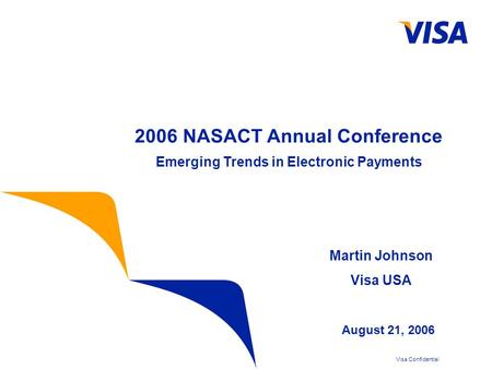 Visa Confidential 2006 NASACT Annual Conference Emerging Trends in Electronic Payments August 21, 2006 Martin Johnson Visa USA.