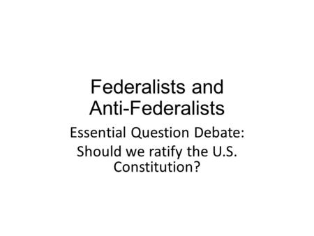 Federalists and Anti-Federalists Essential Question Debate: Should we ratify the U.S. Constitution?