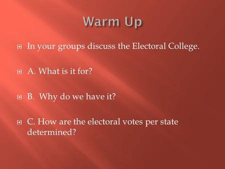  In your groups discuss the Electoral College.  A. What is it for?  B. Why do we have it?  C. How are the electoral votes per state determined?