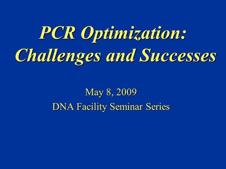 PCR Optimization: Challenges and Successes May 8, 2009 DNA Facility Seminar Series.