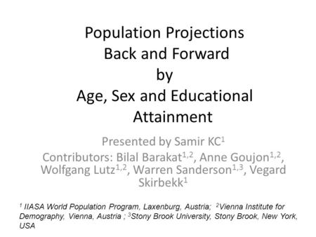 Population Projections Back and Forward by Age, Sex and Educational Attainment Presented by Samir KC 1 Contributors: Bilal Barakat 1,2, Anne Goujon 1,2,