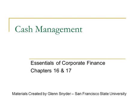 Cash Management Essentials of Corporate Finance Chapters 16 & 17 Materials Created by Glenn Snyder – San Francisco State University.