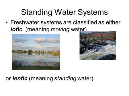 Standing Water Systems Freshwater systems are classified as either lotic (meaning moving water) or lentic (meaning standing water)