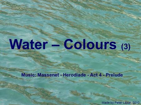 Water – Colours (3) Made by Peter Lázár, 2010 Music: Massenet - Herodiade - Act 4 - Prelude.