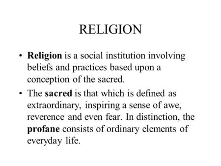 RELIGION Religion is a social institution involving beliefs and practices based upon a conception of the sacred. The sacred is that which is defined as.