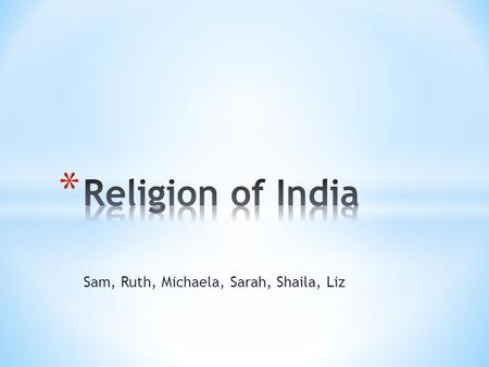 Sam, Ruth, Michaela, Sarah, Shaila, Liz. * -India is the birthplace of 4 of the world’s major religious traditions - Jainism(.4%), Buddhism(.8%), Sikhism.