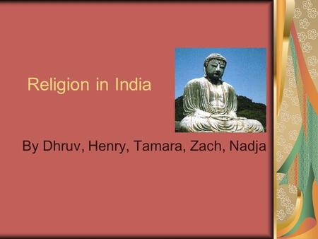 Religion in India By Dhruv, Henry, Tamara, Zach, Nadja.