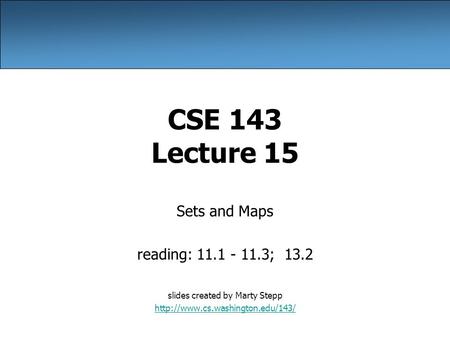 CSE 143 Lecture 15 Sets and Maps reading: 11.1 - 11.3; 13.2 slides created by Marty Stepp