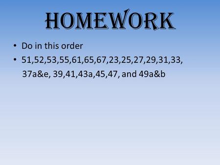 HOMEWORK Do in this order 51,52,53,55,61,65,67,23,25,27,29,31,33, 37a&e, 39,41,43a,45,47, and 49a&b.