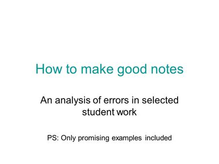 How to make good notes An analysis of errors in selected student work PS: Only promising examples included.