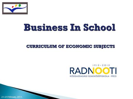 Business In School CURRICULUM OF ECONOMIC SUBJECTS CURRICULUM OF ECONOMIC SUBJECTS 21-23 February, 2013.
