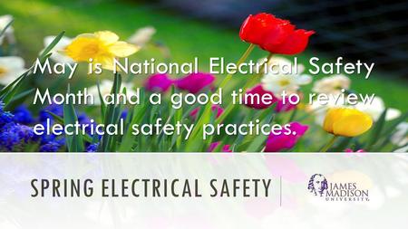 SPRING ELECTRICAL SAFETY May is National Electrical Safety Month and a good time to review electrical safety practices.