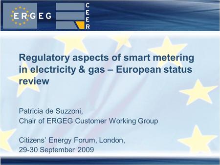 Patricia de Suzzoni, Chair of ERGEG Customer Working Group Citizens’ Energy Forum, London, 29-30 September 2009 Regulatory aspects of smart metering in.