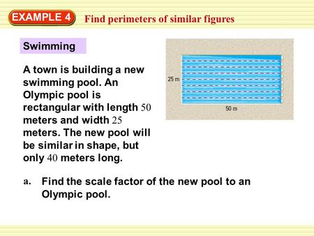 EXAMPLE 4 Find perimeters of similar figures Swimming A town is building a new swimming pool. An Olympic pool is rectangular with length 50 meters and.