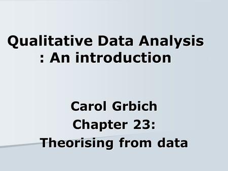 Qualitative Data Analysis : An introduction Carol Grbich Chapter 23: Theorising from data.