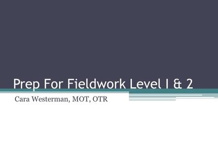 Prep For Fieldwork Level I & 2 Cara Westerman, MOT, OTR.