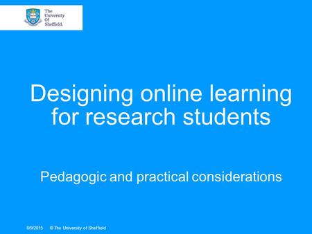 Designing online learning for research students Pedagogic and practical considerations 8/9/2015© The University of Sheffield.