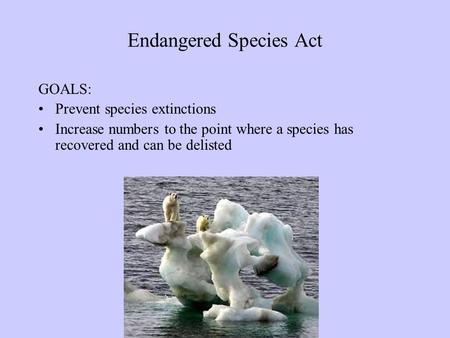 Endangered Species Act GOALS: Prevent species extinctions Increase numbers to the point where a species has recovered and can be delisted.