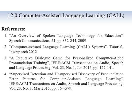 12.0 Computer-Assisted Language Learning (CALL) References: 1.“An Overview of Spoken Language Technology for Education”, Speech Communications, 51, pp.832-844,