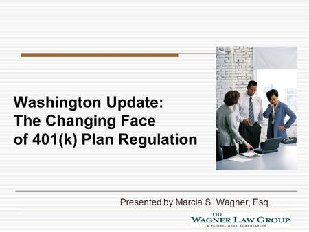 Washington Update: The Changing Face of 401(k) Plan Regulation Presented by Marcia S. Wagner, Esq.