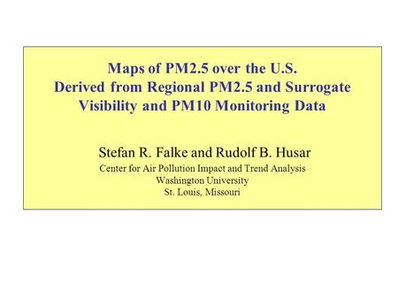 Maps of PM2.5 over the U.S. Derived from Regional PM2.5 and Surrogate Visibility and PM10 Monitoring Data Stefan R. Falke and Rudolf B. Husar Center for.