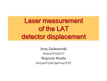 Laser measurement of the LAT detector displacement Jerzy Zachorowski Instytut Fizyki UJ Wojciech Wierba Instytut Fizyki Jądrowej PAN.