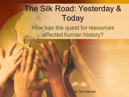 The Silk Road: Yesterday & Today How has the quest for resources affected human history? By Ted Mitchell.