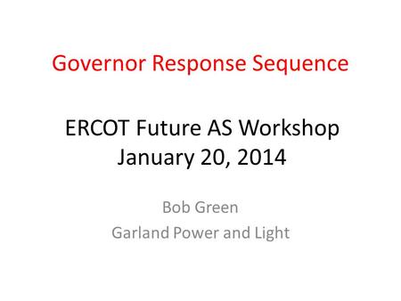 Governor Response Sequence Bob Green Garland Power and Light ERCOT Future AS Workshop January 20, 2014.