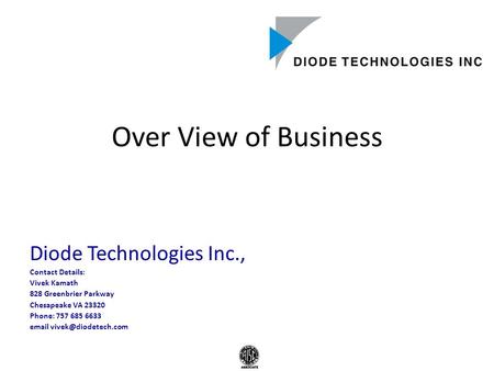 Over View of Business Diode Technologies Inc., Contact Details: Vivek Kamath 828 Greenbrier Parkway Chesapeake VA 23320 Phone: 757 685 6633