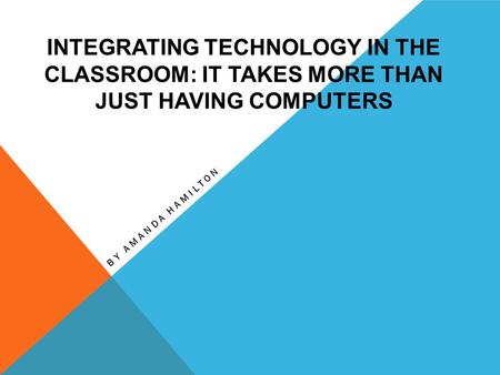 INTEGRATING TECHNOLOGY IN THE CLASSROOM: IT TAKES MORE THAN JUST HAVING COMPUTERS BY AMANDA HAMILTON.