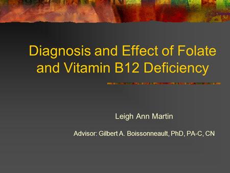 Diagnosis and Effect of Folate and Vitamin B12 Deficiency Leigh Ann Martin Advisor: Gilbert A. Boissonneault, PhD, PA-C, CN.
