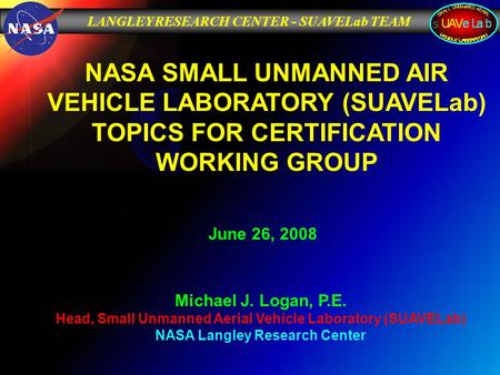 LANGLEY RESEARCH CENTER - SUAVELab TEAM June 26, 2008 Michael J. Logan, P.E. Head, Small Unmanned Aerial Vehicle Laboratory (SUAVELab) NASA Langley Research.