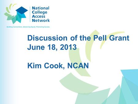 Discussion of the Pell Grant June 18, 2013 Kim Cook, NCAN.