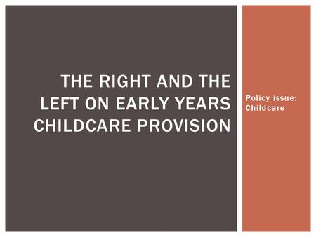 Policy issue: Childcare THE RIGHT AND THE LEFT ON EARLY YEARS CHILDCARE PROVISION.