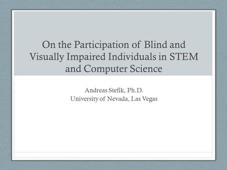 On the Participation of Blind and Visually Impaired Individuals in STEM and Computer Science Andreas Stefik, Ph.D. University of Nevada, Las Vegas.