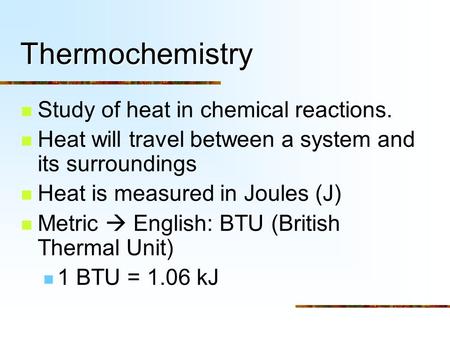 Thermochemistry Study of heat in chemical reactions. Heat will travel between a system and its surroundings Heat is measured in Joules (J) Metric  English: