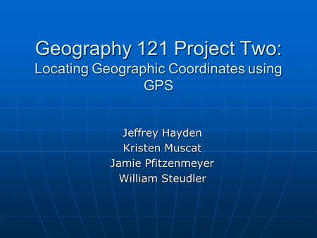 Geography 121 Project Two: Locating Geographic Coordinates using GPS Jeffrey Hayden Kristen Muscat Jamie Pfitzenmeyer William Steudler.