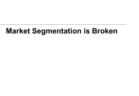Market Segmentation is Broken. It’s hard to argue that our market segmentation methods are working New products fail at the stunning rate of between 40%