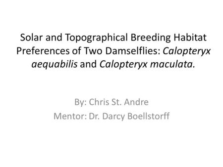 Solar and Topographical Breeding Habitat Preferences of Two Damselflies: Calopteryx aequabilis and Calopteryx maculata. By: Chris St. Andre Mentor: Dr.