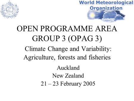 OPEN PROGRAMME AREA GROUP 3 (OPAG 3) Climate Change and Variability: Agriculture, forests and fisheries Auckland New Zealand 21 – 23 February 2005.